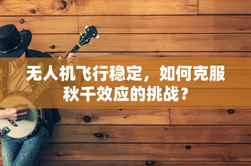 无人机飞行稳定，如何克服秋千效应的挑战？