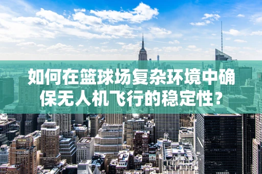 如何在篮球场复杂环境中确保无人机飞行的稳定性？