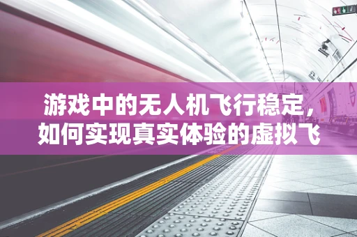 游戏中的无人机飞行稳定，如何实现真实体验的虚拟飞跃？