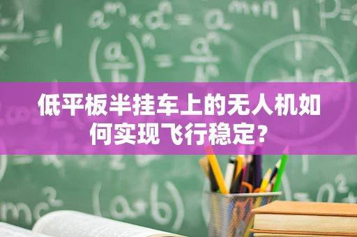 低平板半挂车上的无人机如何实现飞行稳定？