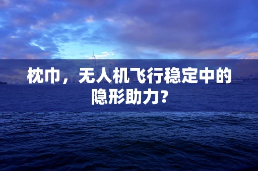 枕巾，无人机飞行稳定中的隐形助力？