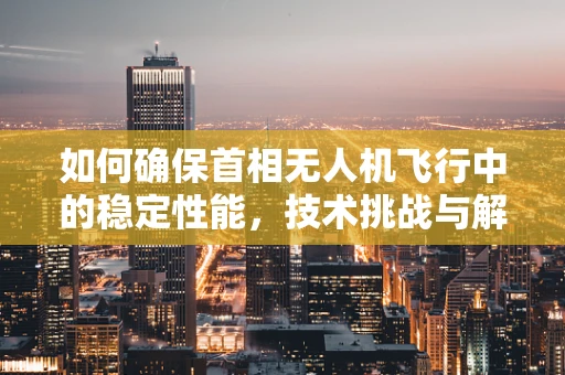 如何确保首相无人机飞行中的稳定性能，技术挑战与解决方案