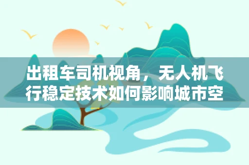 出租车司机视角，无人机飞行稳定技术如何影响城市空中出行？