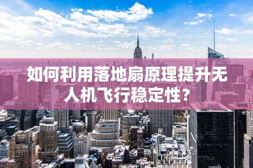 如何利用落地扇原理提升无人机飞行稳定性？