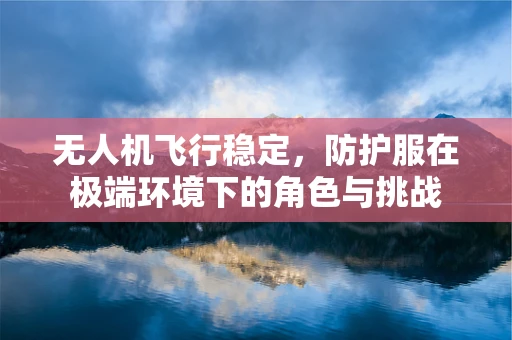 无人机飞行稳定，防护服在极端环境下的角色与挑战