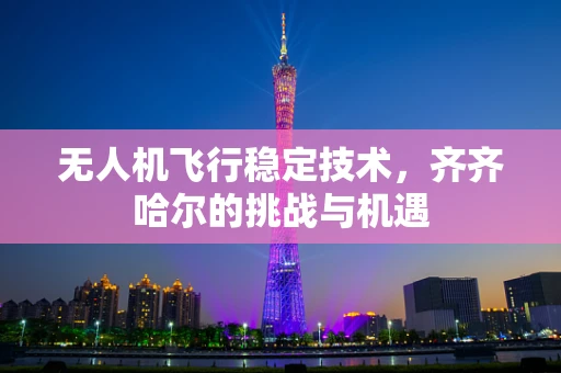 无人机飞行稳定技术，齐齐哈尔的挑战与机遇