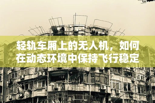 轻轨车厢上的无人机，如何在动态环境中保持飞行稳定？