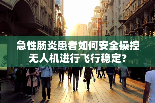 急性肠炎患者如何安全操控无人机进行飞行稳定？