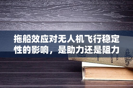 拖船效应对无人机飞行稳定性的影响，是助力还是阻力？