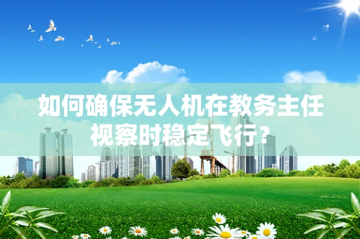 如何确保无人机在教务主任视察时稳定飞行？