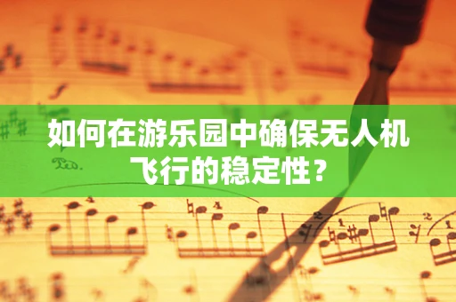 如何在游乐园中确保无人机飞行的稳定性？