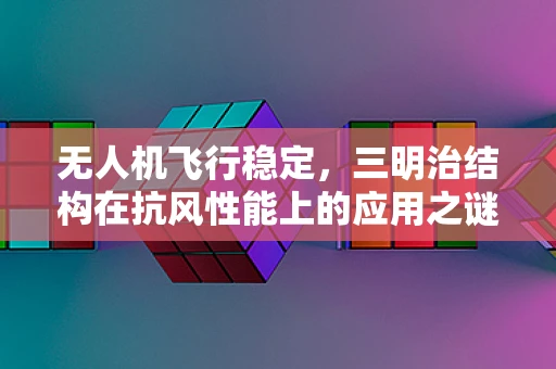 无人机飞行稳定，三明治结构在抗风性能上的应用之谜