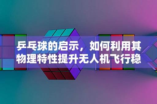 乒乓球的启示，如何利用其物理特性提升无人机飞行稳定性？