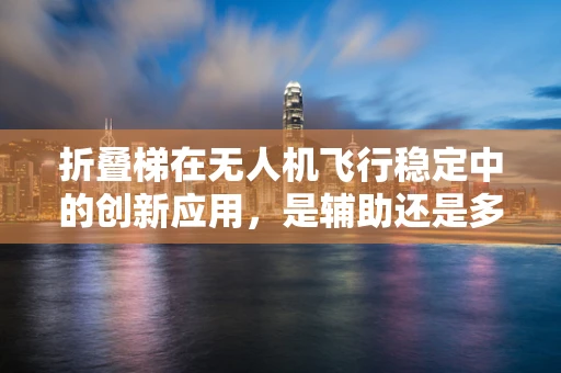 折叠梯在无人机飞行稳定中的创新应用，是辅助还是多余？
