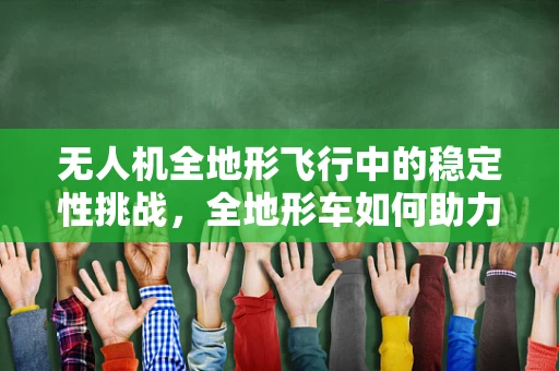 无人机全地形飞行中的稳定性挑战，全地形车如何助力？