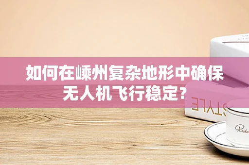 如何在嵊州复杂地形中确保无人机飞行稳定？
