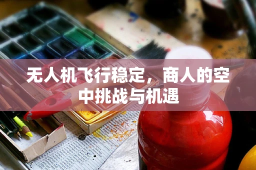 无人机飞行稳定，商人的空中挑战与机遇
