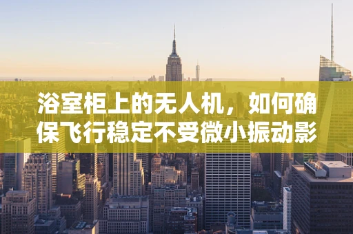 浴室柜上的无人机，如何确保飞行稳定不受微小振动影响？
