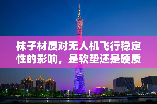 袜子材质对无人机飞行稳定性的影响，是软垫还是硬质？