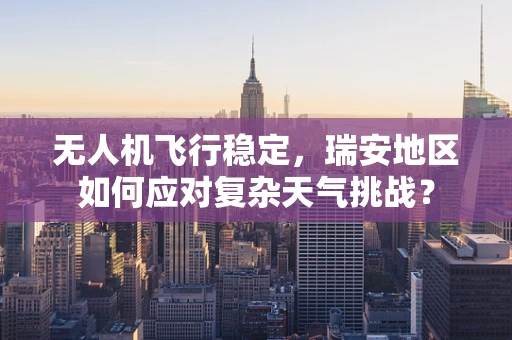 无人机飞行稳定，瑞安地区如何应对复杂天气挑战？