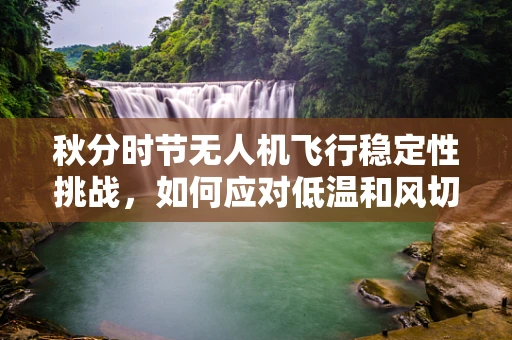 秋分时节无人机飞行稳定性挑战，如何应对低温和风切变？