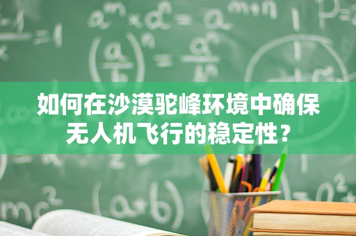 如何在沙漠驼峰环境中确保无人机飞行的稳定性？