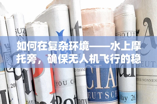 如何在复杂环境——水上摩托旁，确保无人机飞行的稳定性？