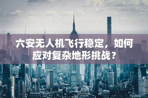 六安无人机飞行稳定，如何应对复杂地形挑战？