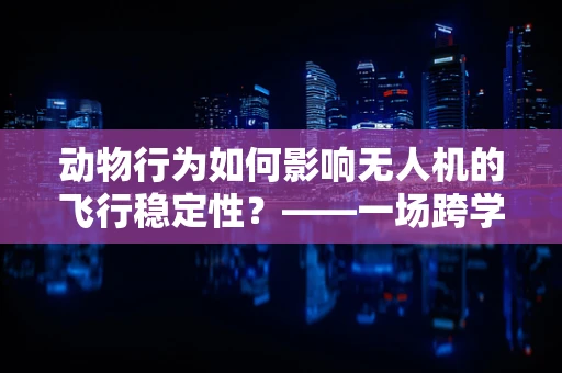 动物行为如何影响无人机的飞行稳定性？——一场跨学科的探索