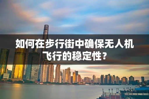 如何在步行街中确保无人机飞行的稳定性？