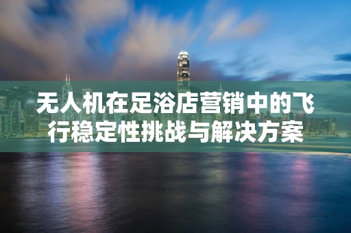 无人机在足浴店营销中的飞行稳定性挑战与解决方案