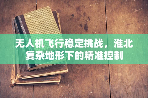 无人机飞行稳定挑战，淮北复杂地形下的精准控制