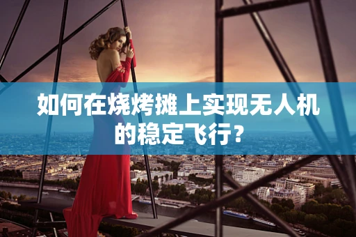 如何在烧烤摊上实现无人机的稳定飞行？