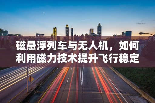 磁悬浮列车与无人机，如何利用磁力技术提升飞行稳定性？