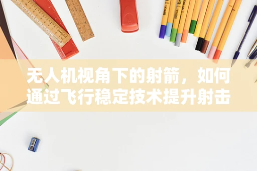无人机视角下的射箭，如何通过飞行稳定技术提升射击精度？