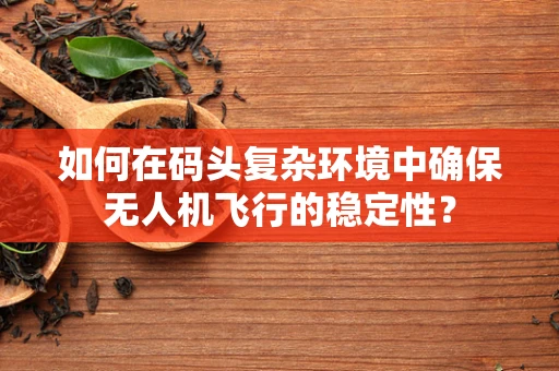 如何在码头复杂环境中确保无人机飞行的稳定性？
