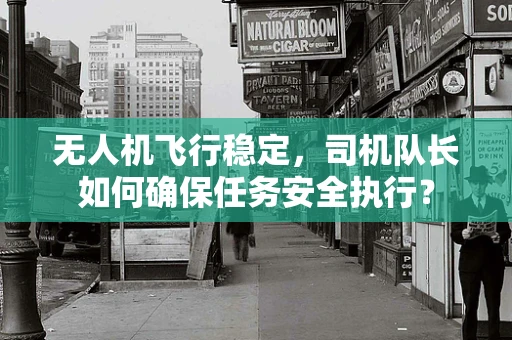 无人机飞行稳定，司机队长如何确保任务安全执行？