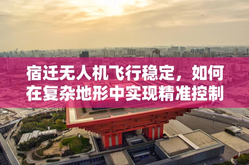 宿迁无人机飞行稳定，如何在复杂地形中实现精准控制？