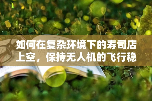 如何在复杂环境下的寿司店上空，保持无人机的飞行稳定？