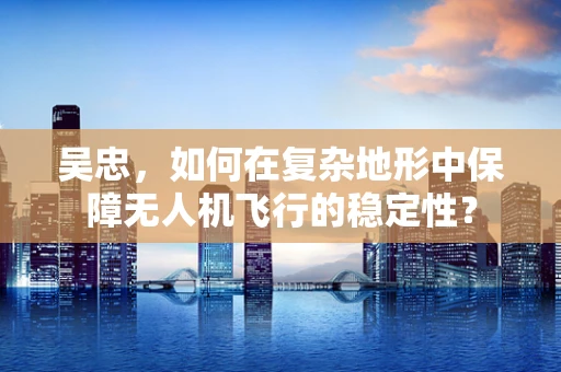 吴忠，如何在复杂地形中保障无人机飞行的稳定性？
