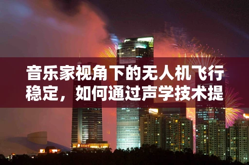 音乐家视角下的无人机飞行稳定，如何通过声学技术提升空中表演的平稳性？