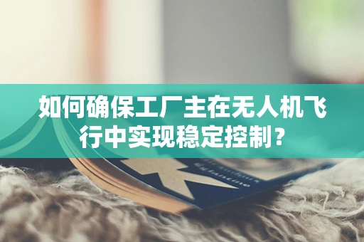 如何确保工厂主在无人机飞行中实现稳定控制？