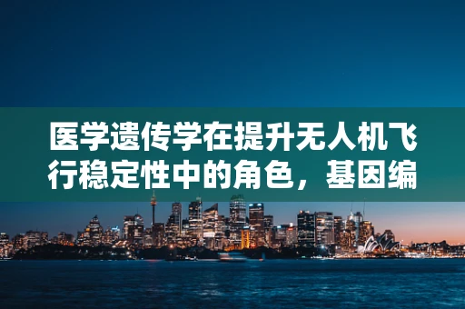 医学遗传学在提升无人机飞行稳定性中的角色，基因编码与飞行算法的奇妙融合？