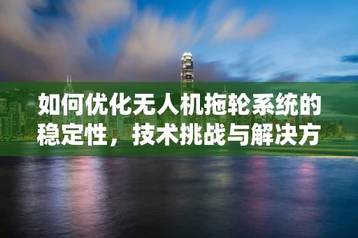 如何优化无人机拖轮系统的稳定性，技术挑战与解决方案？