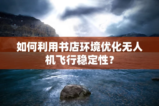 如何利用书店环境优化无人机飞行稳定性？