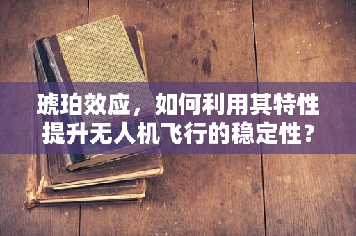 琥珀效应，如何利用其特性提升无人机飞行的稳定性？