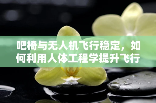 吧椅与无人机飞行稳定，如何利用人体工程学提升飞行稳定性？