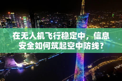 在无人机飞行稳定中，信息安全如何筑起空中防线？