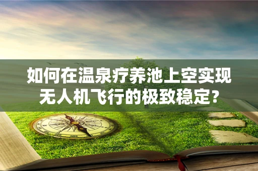 如何在温泉疗养池上空实现无人机飞行的极致稳定？