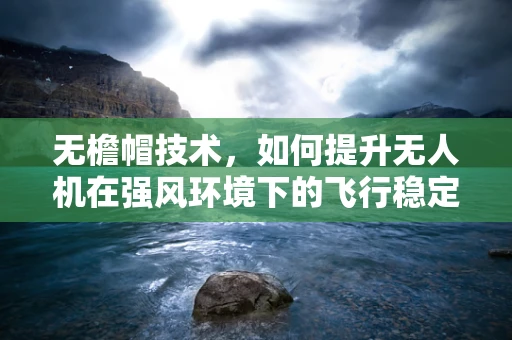 无檐帽技术，如何提升无人机在强风环境下的飞行稳定性？